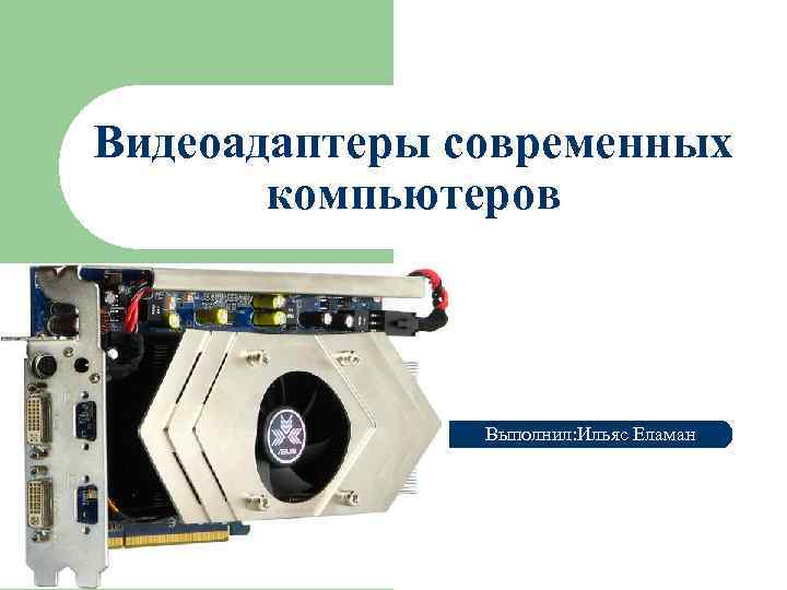 Видеоадаптеры современных компьютеров Выполнил: Ильяс Еламан 