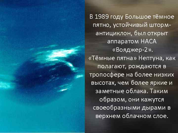 В 1989 году Большое тёмное пятно, устойчивый штормантициклон, был открыт аппаратом НАСА «Вояджер-2» .