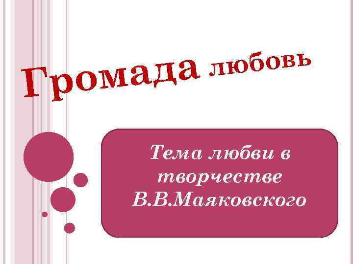 бовь а лю д ома Гр Тема любви в творчестве В. В. Маяковского 