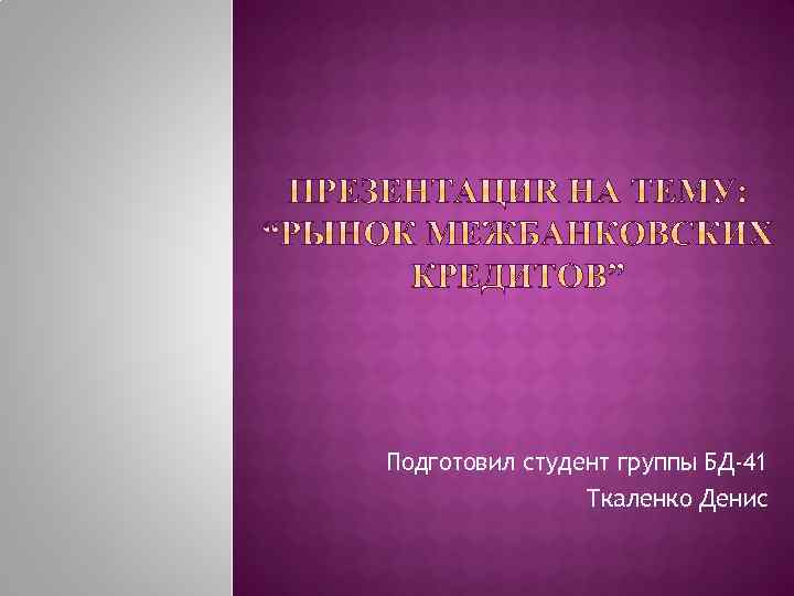 Подготовил студент группы БД-41 Ткаленко Денис 