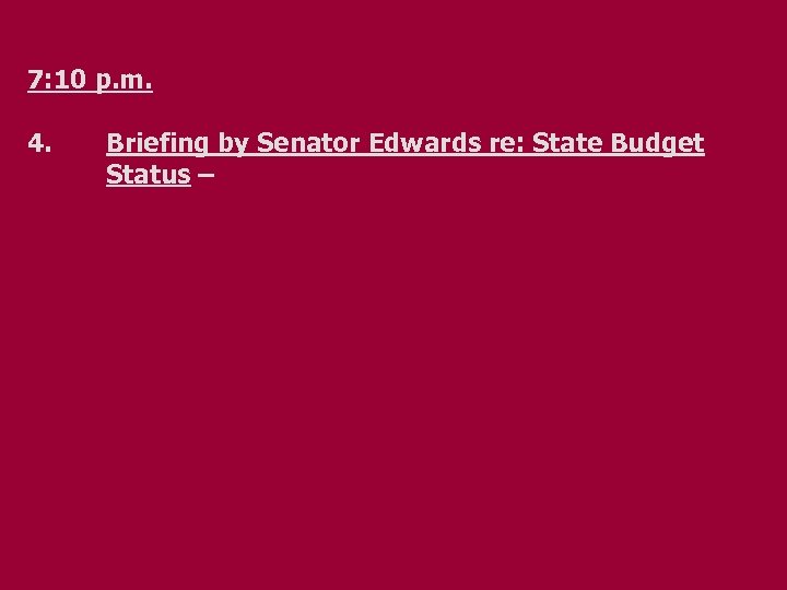 7: 10 p. m. 4. Briefing by Senator Edwards re: State Budget Status –