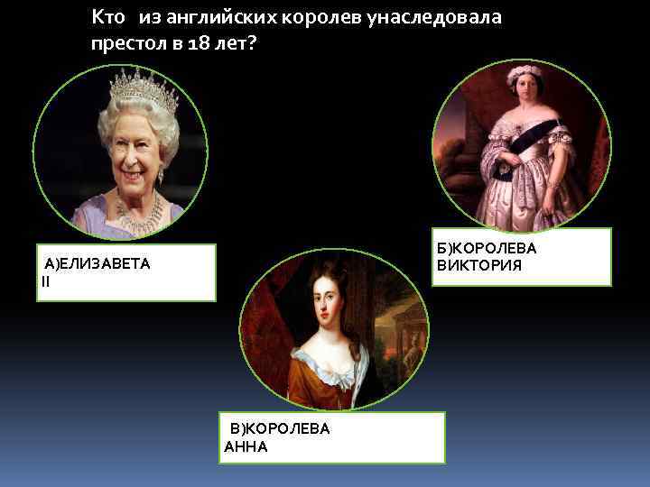 Кто из английских королев унаследовала престол в 18 лет? Б)КОРОЛЕВА ВИКТОРИЯ А)ЕЛИЗАВЕТА II В)КОРОЛЕВА