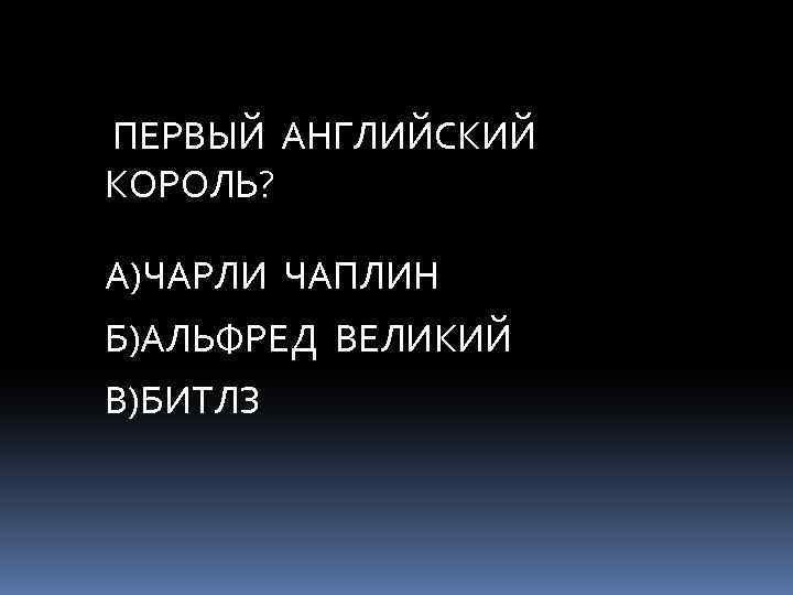 ПЕРВЫЙ АНГЛИЙСКИЙ КОРОЛЬ? А)ЧАРЛИ ЧАПЛИН Б)АЛЬФРЕД ВЕЛИКИЙ В)БИТЛЗ 