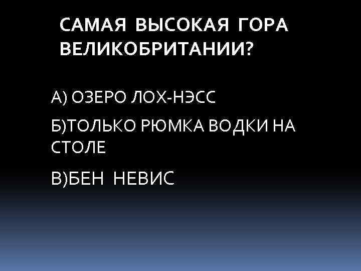САМАЯ ВЫСОКАЯ ГОРА ВЕЛИКОБРИТАНИИ? А) ОЗЕРО ЛОХ-НЭСС Б)ТОЛЬКО РЮМКА ВОДКИ НА СТОЛЕ В)БЕН НЕВИС