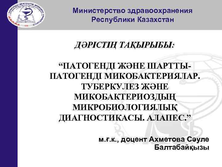 Министерство здравоохранения Республики Казахстан ДӘРІСТІҢ ТАҚЫРЫБЫ: “ПАТОГЕНДІ ЖӘНЕ ШАРТТЫПАТОГЕНДІ МИКОБАКТЕРИЯЛАР. ТУБЕРКУЛЕЗ ЖӘНЕ МИКОБАКТЕРИОЗДЫҢ МИКРОБИОЛОГИЯЛЫҚ