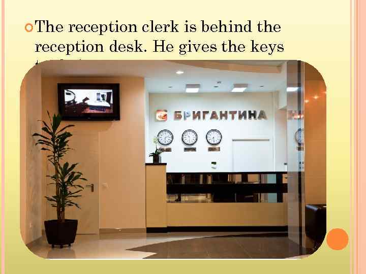  The reception clerk is behind the reception desk. He gives the keys to