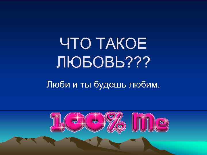 ЧТО ТАКОЕ ЛЮБОВЬ? ? ? Люби и ты будешь любим. 