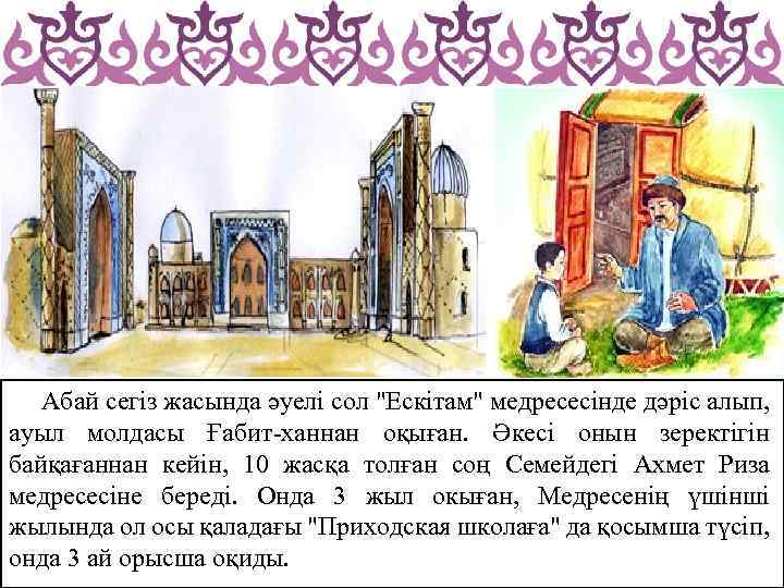  Абай сегіз жасында әуелі сол "Ескітам" медресесінде дәріс алып, ауыл молдасы Ғабит-ханнан оқыған.