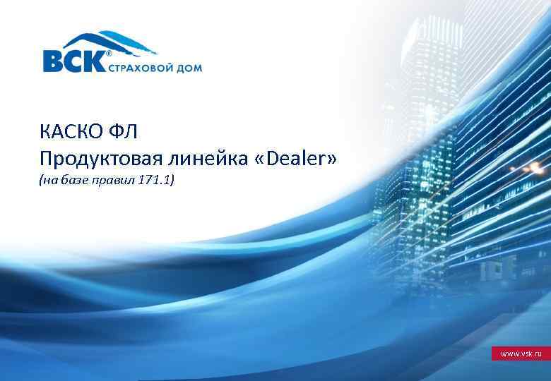 КАСКО ФЛ Продуктовая линейка «Dealer» (на базе правил 171. 1) www. vsk. ru 