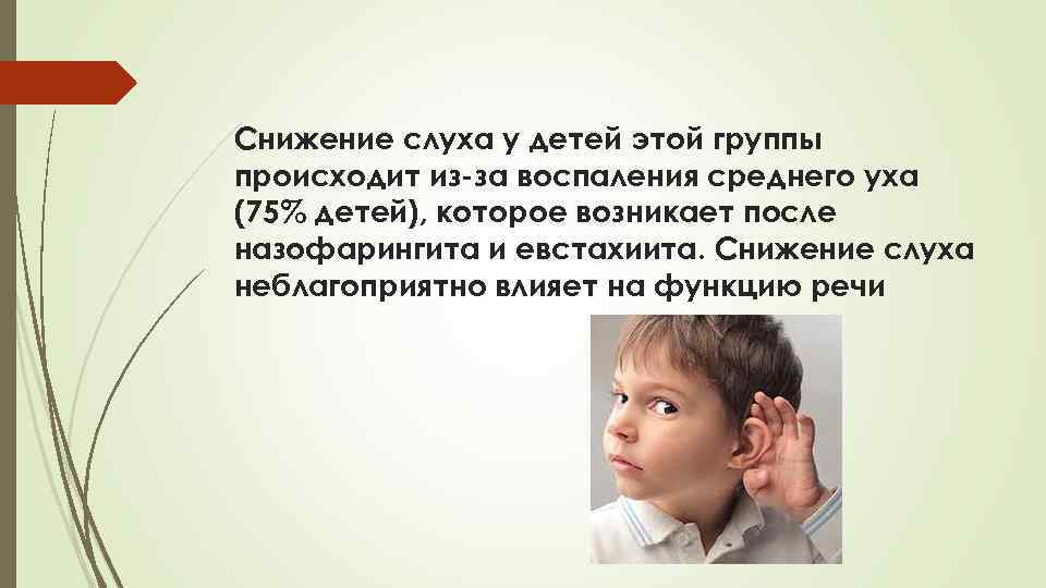 Снижение слуха у детей этой группы происходит из-за воспаления среднего уха (75% детей), которое