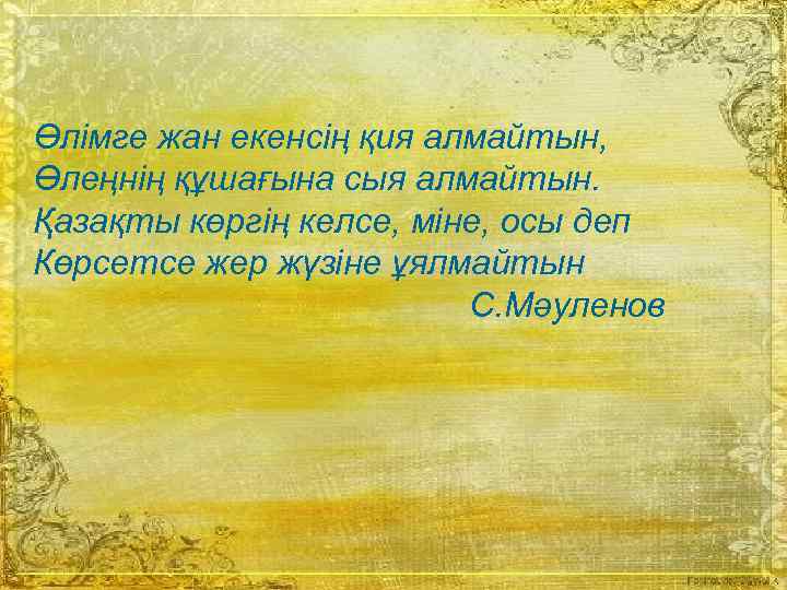 Өлімге жан екенсің қия алмайтын, Өлеңнің құшағына сыя алмайтын. Қазақты көргің келсе, міне, осы
