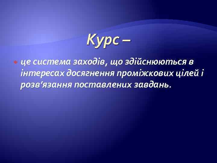 Курс – це система заходів, що здійснюються в інтересах досягнення проміжкових цілей і розв’язання