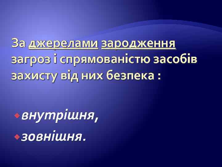 За джерелами зародження загроз і спрямованістю засобів захисту від них безпека : внутрішня, зовнішня.