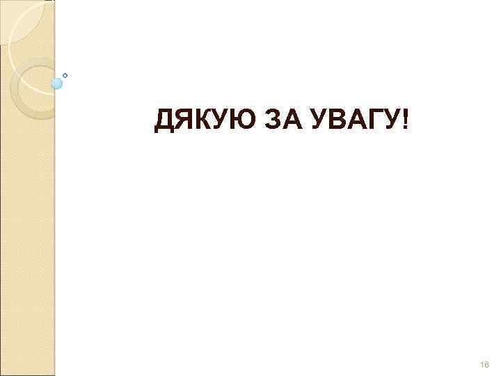 ДЯКУЮ ЗА УВАГУ! 16 