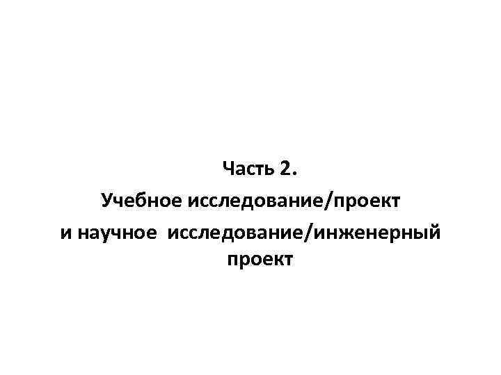 Часть 2. Учебное исследование/проект и научное исследование/инженерный проект 