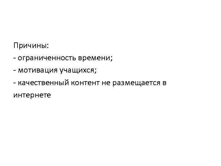 Причины: - ограниченность времени; - мотивация учащихся; - качественный контент не размещается в интернете