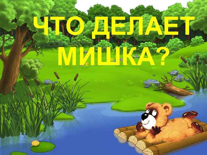 ЧТО ДЕЛАЕТ МИШКА? 