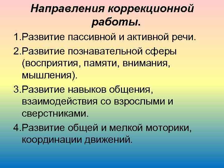 Направления коррекционной работы. 1. Развитие пассивной и активной речи. 2. Развитие познавательной сферы (восприятия,