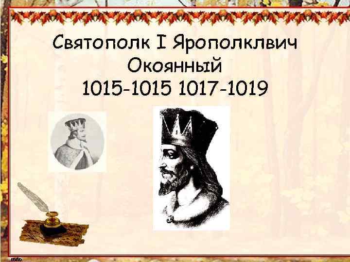 Святополк I Ярополклвич Окоянный 1015 -1015 1017 -1019 