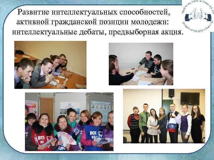 Развитие интеллектуальных способностей, активной гражданской позиции молодежи: интеллектуальные дебаты, предвыборная акция. 