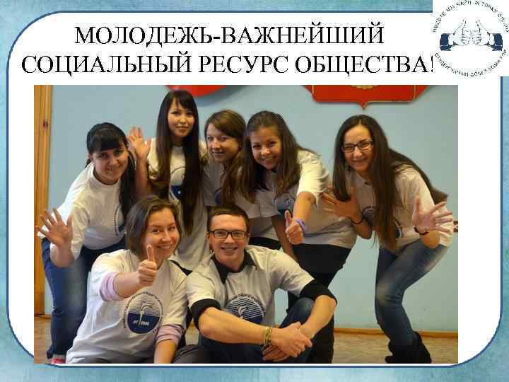 МОЛОДЕЖЬ-ВАЖНЕЙШИЙ СОЦИАЛЬНЫЙ РЕСУРС ОБЩЕСТВА! 