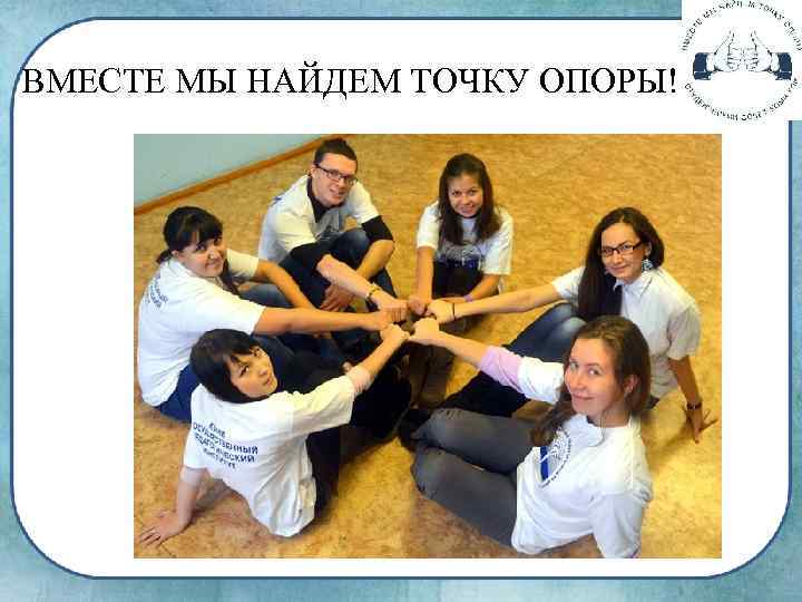 ВМЕСТЕ МЫ НАЙДЕМ ТОЧКУ ОПОРЫ! 