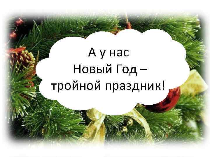 А у нас Новый Год – тройной праздник! 