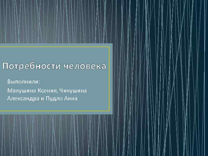 Потребности человека Выполнили: Макушина Ксения, Чикушина Александра и Пудло Анна 