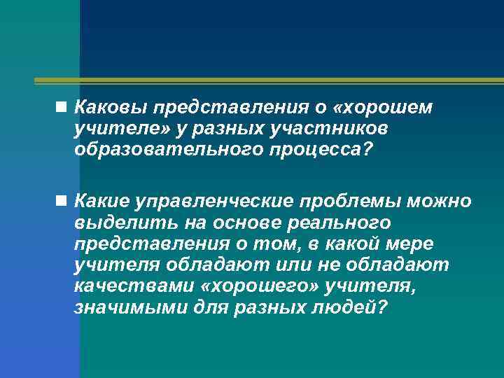 n Каковы представления о «хорошем учителе» у разных участников образовательного процесса? n Какие управленческие