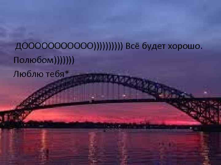 ДОООООО))))) Всё будет хорошо. Полюбом))))))) Люблю тебя* 