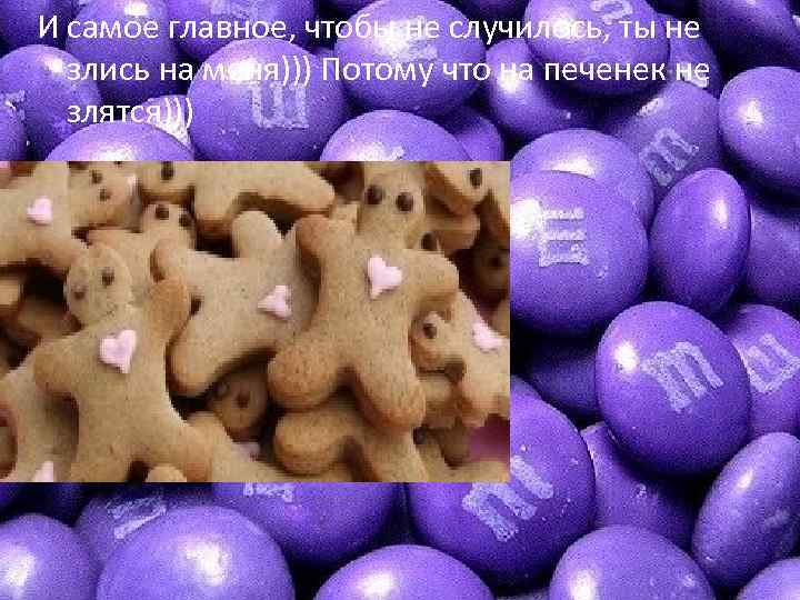 И самое главное, чтобы не случилось, ты не злись на меня))) Потому что на