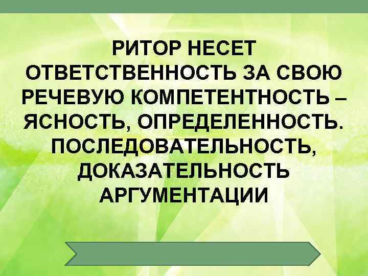 РИТОР НЕСЕТ ОТВЕТСТВЕННОСТЬ ЗА СВОЮ РЕЧЕВУЮ КОМПЕТЕНТНОСТЬ – ЯСНОСТЬ, ОПРЕДЕЛЕННОСТЬ. ПОСЛЕДОВАТЕЛЬНОСТЬ, ДОКАЗАТЕЛЬНОСТЬ АРГУМЕНТАЦИИ 