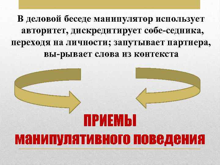 В деловой беседе манипулятор использует авторитет, дискредитирует собе седника, переходя на личности; запутывает партнера,