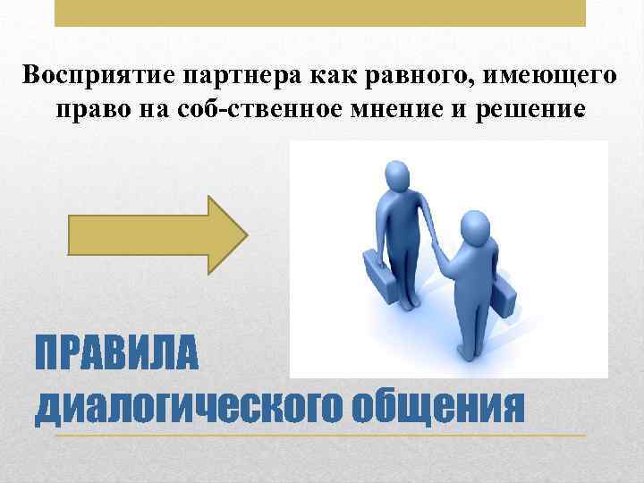 Восприятие партнера как равного, имеющего право на соб ственное мнение и решение. ПРАВИЛА диалогического