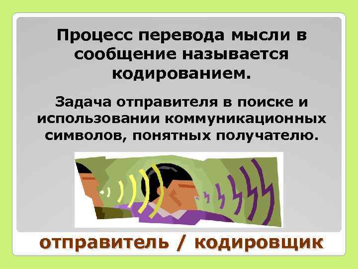 Процесс перевода мысли в сообщение называется кодированием. Задача отправителя в поиске и использовании коммуникационных
