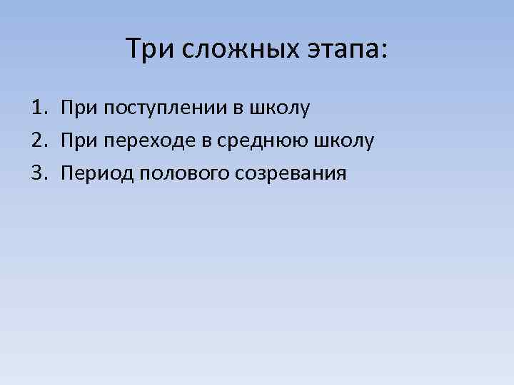 Три сложных этапа: 1. При поступлении в школу 2. При переходе в среднюю школу