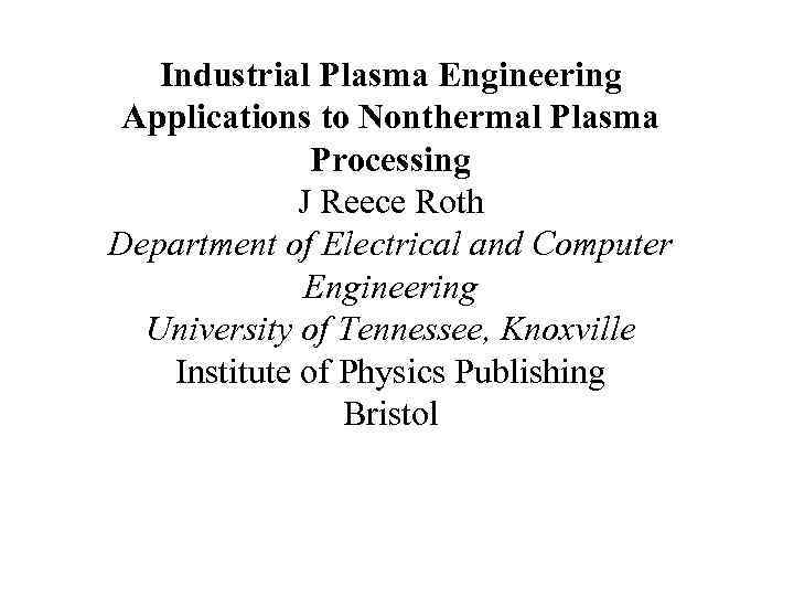 Industrial Plasma Engineering Applications to Nonthermal Plasma Processing J Reece Roth Department of Electrical