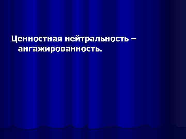 Ценностная нейтральность – ангажированность. 