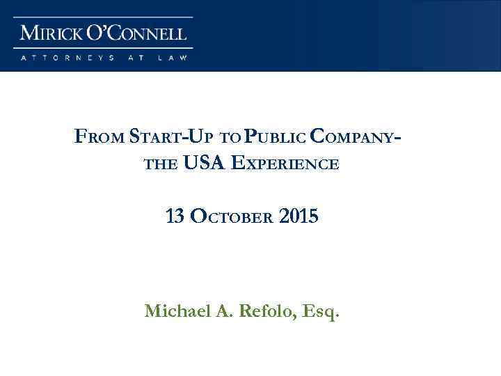 FROM START-UP TO PUBLIC COMPANYTHE USA EXPERIENCE 13 OCTOBER 2015 Michael A. Refolo, Esq.