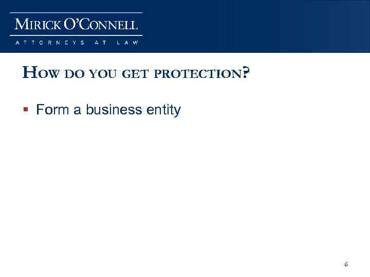HOW DO YOU GET PROTECTION? § Form a business entity 6 