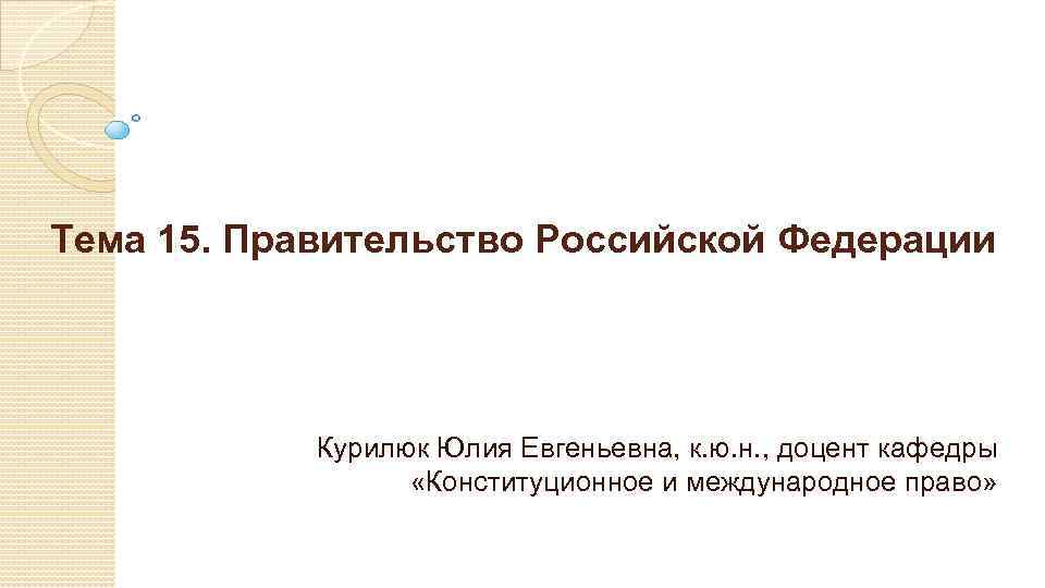 Тема 15. Правительство Российской Федерации Курилюк Юлия Евгеньевна, к. ю. н. , доцент кафедры