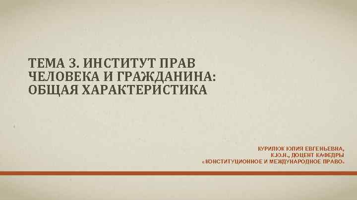 ТЕМА 3. ИНСТИТУТ ПРАВ ЧЕЛОВЕКА И ГРАЖДАНИНА: ОБЩАЯ ХАРАКТЕРИСТИКА КУРИЛЮК ЮЛИЯ ЕВГЕНЬЕВНА, К. Ю.