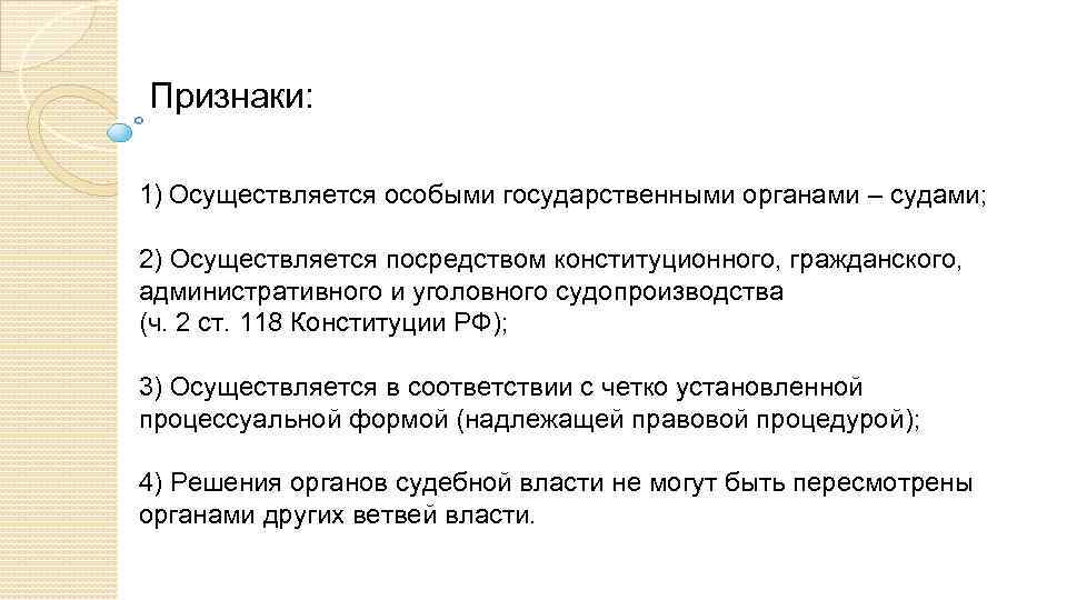 Признаки: 1) Осуществляется особыми государственными органами – судами; 2) Осуществляется посредством конституционного, гражданского, административного