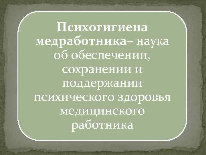 Психогигиена медработника– наука об обеспечении, сохранении и поддержании психического здоровья медицинского работника 