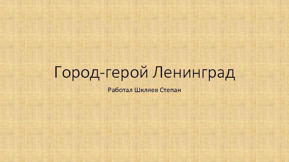 Город-герой Ленинград Работал Шкляев Степан 