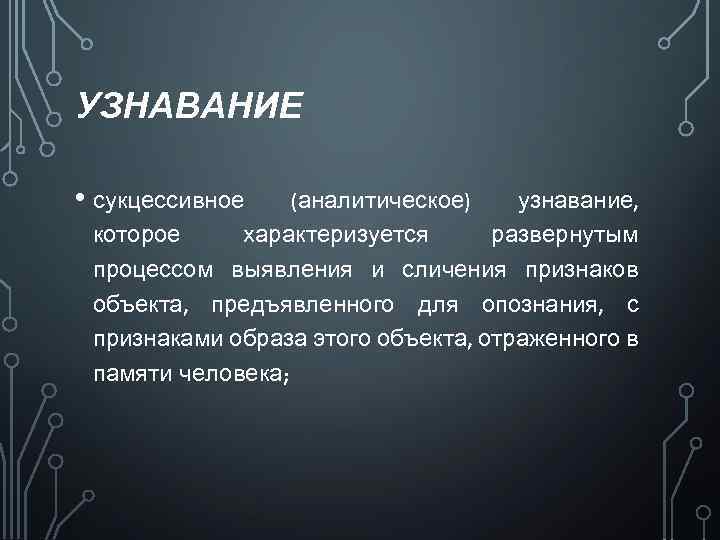 УЗНАВАНИЕ • сукцессивное (аналитическое) узнавание, которое характеризуется развернутым процессом выявления и сличения признаков объекта,