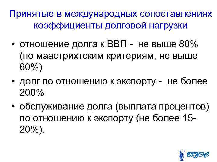 Принятые в международных сопоставлениях коэффициенты долговой нагрузки • отношение долга к ВВП - не