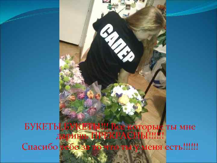 БУКЕТЫ, БУКЕТЫ!!! Все которые ты мне даришь ПРЕКРАСНЫ!!!!!! Спасибо тебе за то что ты