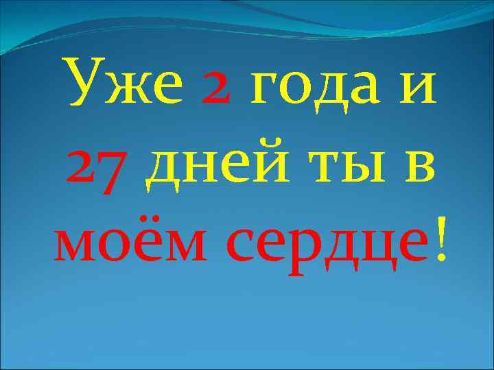 Уже 2 года и 27 дней ты в моём сердце! 