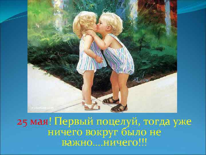 25 мая! Первый поцелуй, тогда уже ничего вокруг было не важно…. ничего!!! 